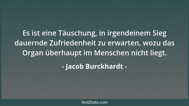 Jacob Burckhardt - Es ist eine Täuschung, in irgendeinem Sieg dauernde Zufriedenheit zu erwarten, wozu das Organ überhaupt...