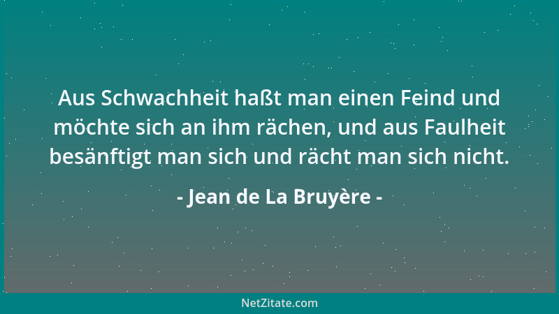 Jean de La Bruyère - Aus Schwachheit haßt man einen Feind und möchte sich an ihm rächen, und aus Faulheit besänftigt man si...