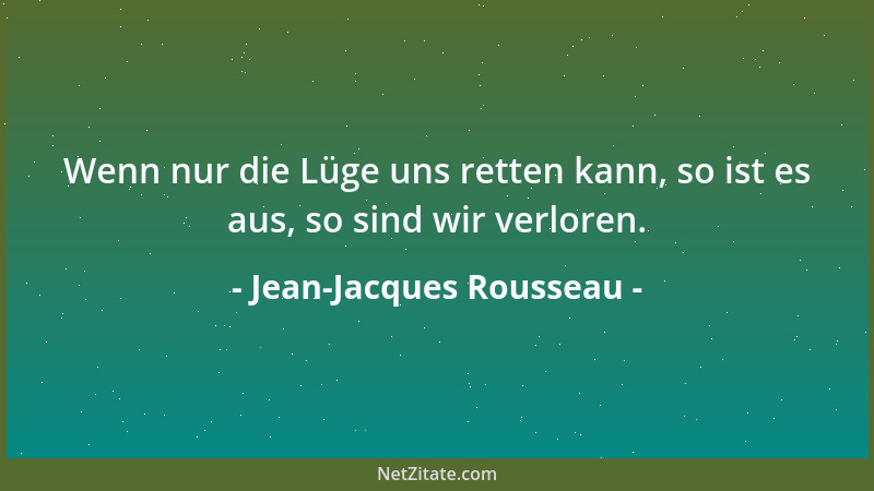 Jean-Jacques Rousseau - Wenn nur die Lüge uns retten kann, so ist es aus, so sind wir verloren....