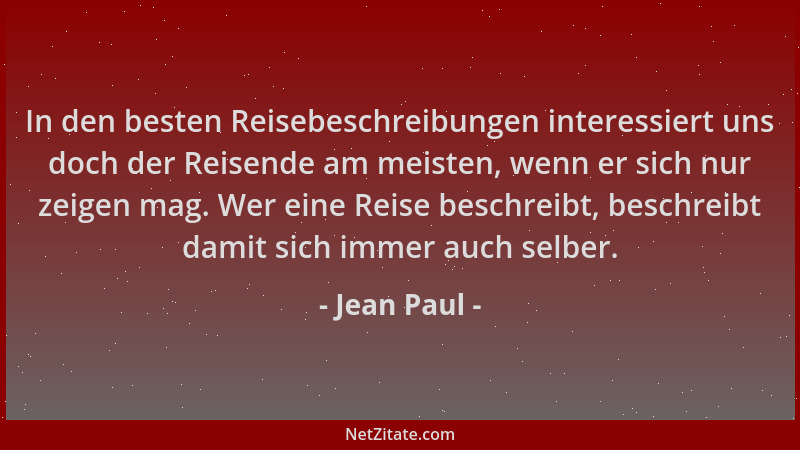 Jean Paul - In den besten Reisebeschreibungen interessiert uns doch der Reisende am meisten, wenn er sich nur zeigen mag. W...