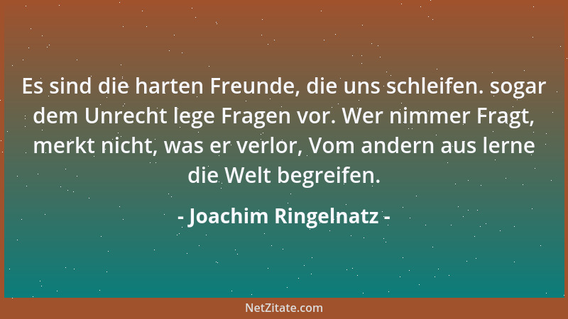 Joachim Ringelnatz - Es sind die harten Freunde, die uns schleifen. sogar dem Unrecht lege Fragen vor. Wer nimmer Fragt, me...