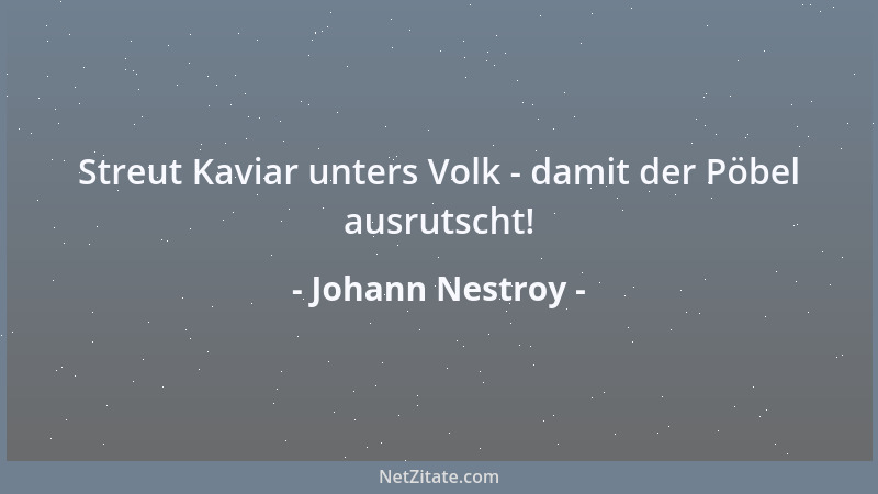 Johann Nestroy - Streut Kaviar unters Volk - damit der Pöbel ausrutscht!...