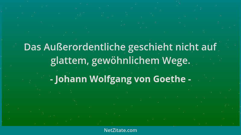 Johann Wolfgang von Goethe - Das Außerordentliche geschieht nicht auf glattem, gewöhnlichem Wege....