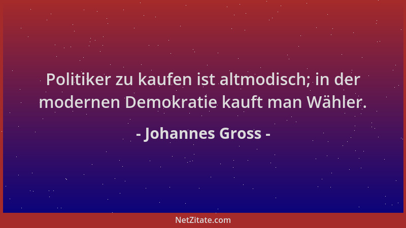 Johannes Gross - Politiker zu kaufen ist altmodisch; in der modernen Demokratie kauft man Wähler....
