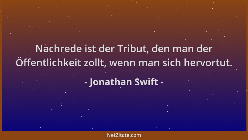 Jonathan Swift - Nachrede ist der Tribut, den man der Öffentlichkeit zollt, wenn man sich hervortut....