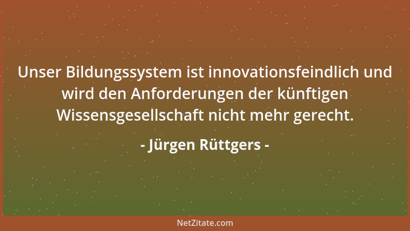 Jürgen Rüttgers - Unser Bildungssystem ist innovationsfeindlich und wird den Anforderungen der künftigen Wissensgesellschaf...