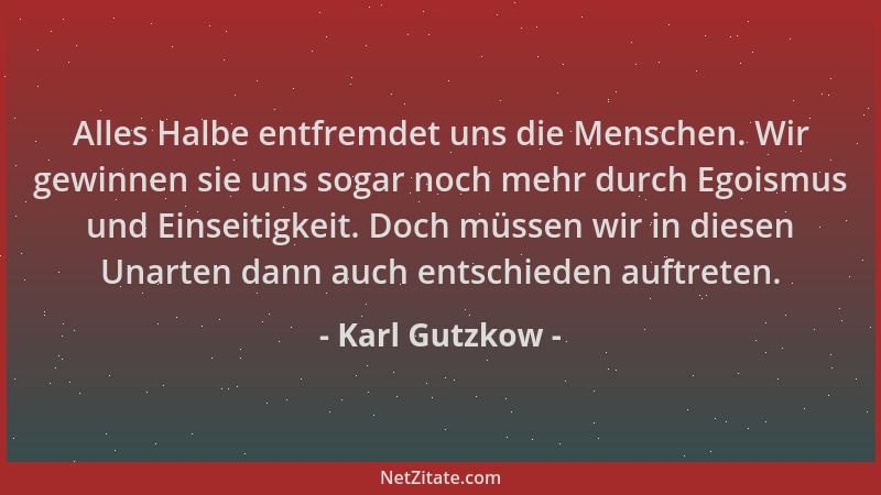 Karl Gutzkow - Alles Halbe entfremdet uns die Menschen. Wir gewinnen sie uns sogar noch mehr durch Egoismus und Einseitigke...