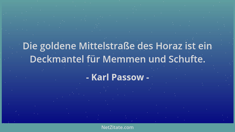 Karl Passow - Die goldene Mittelstraße des Horaz ist ein Deckmantel für Memmen und Schufte....