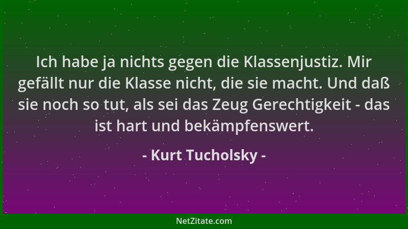 Kurt Tucholsky - Ich habe ja nichts gegen die Klassenjustiz. Mir gefällt nur die Klasse nicht, die sie macht. Und daß sie n...