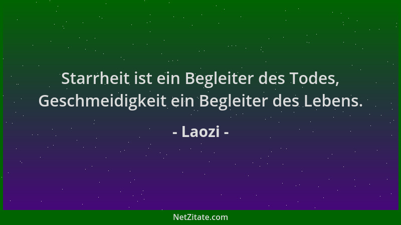Laozi - Starrheit ist ein Begleiter des Todes, Geschmeidigkeit ein Begleiter des Lebens....