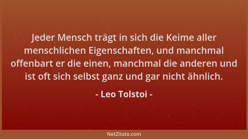 Leo Tolstoi - Jeder Mensch trägt in sich die Keime aller menschlichen Eigenschaften, und manchmal offenbart er die einen, m...