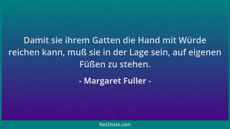 Margaret Fuller - Damit sie ihrem Gatten die Hand mit Würde reichen kann, muß sie in der Lage sein, auf eigenen Füßen zu st...