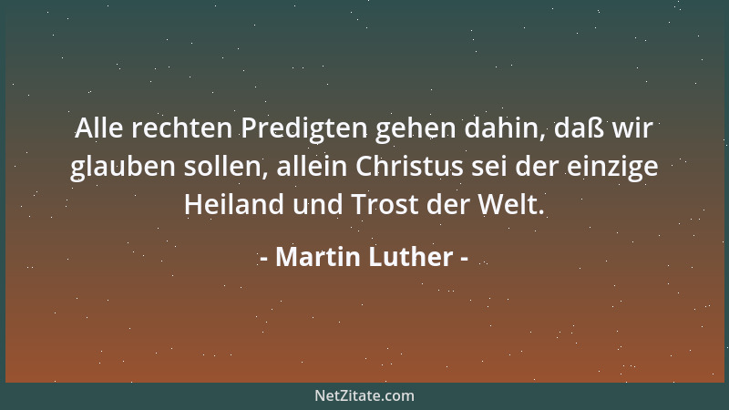 Martin Luther - Alle rechten Predigten gehen dahin, daß wir glauben sollen, allein Christus sei der einzige Heiland und Tro...