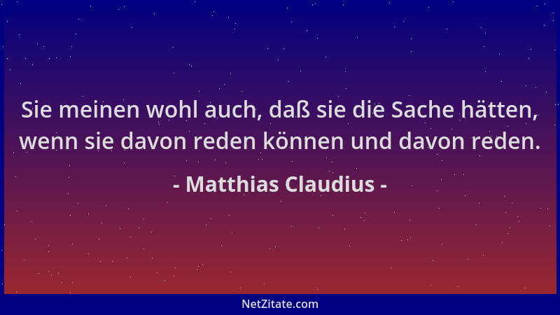 Matthias Claudius - Sie meinen wohl auch, daß sie die Sache hätten, wenn sie davon reden können und davon reden....