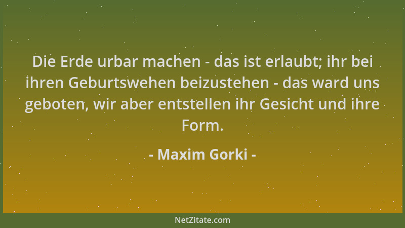 Maxim Gorki - Die Erde urbar machen - das ist erlaubt; ihr bei ihren Geburtswehen beizustehen - das ward uns geboten, wir a...