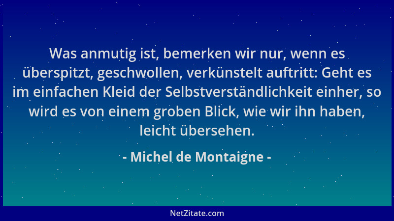 Michel de Montaigne - Was anmutig ist, bemerken wir nur, wenn es überspitzt, geschwollen, verkünstelt auftritt: Geht es im...