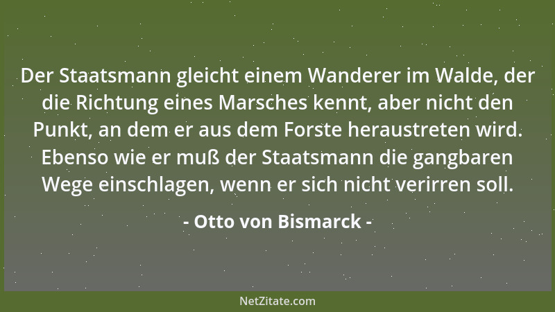 Otto von Bismarck - Der Staatsmann gleicht einem Wanderer im Walde, der die Richtung eines Marsches kennt, aber nicht den P...