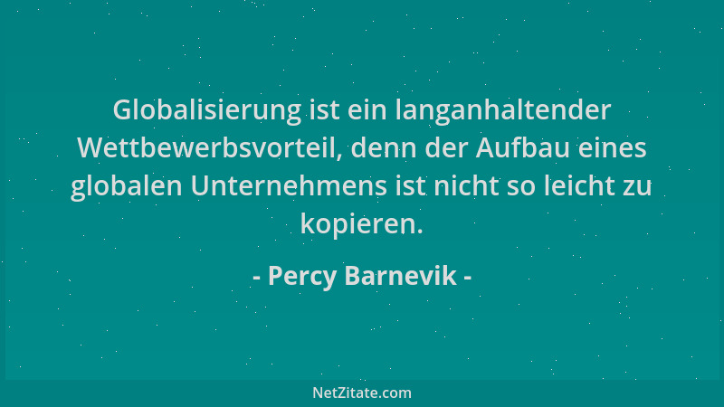 Percy Barnevik - Globalisierung ist ein langanhaltender Wettbewerbsvorteil, denn der Aufbau eines globalen Unternehmens ist...