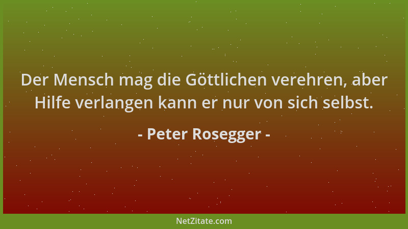 Peter Rosegger - Der Mensch mag die Göttlichen verehren, aber Hilfe verlangen kann er nur von sich selbst....