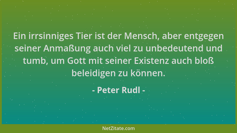 Peter Rudl - Ein irrsinniges Tier ist der Mensch, aber entgegen seiner Anmaßung auch viel zu unbedeutend und tumb, um Gott...
