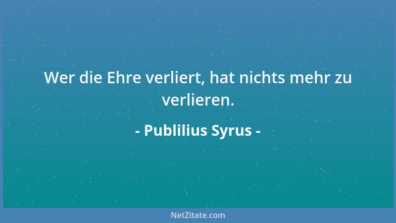 Publilius Syrus - Wer die Ehre verliert, hat nichts mehr zu verlieren....