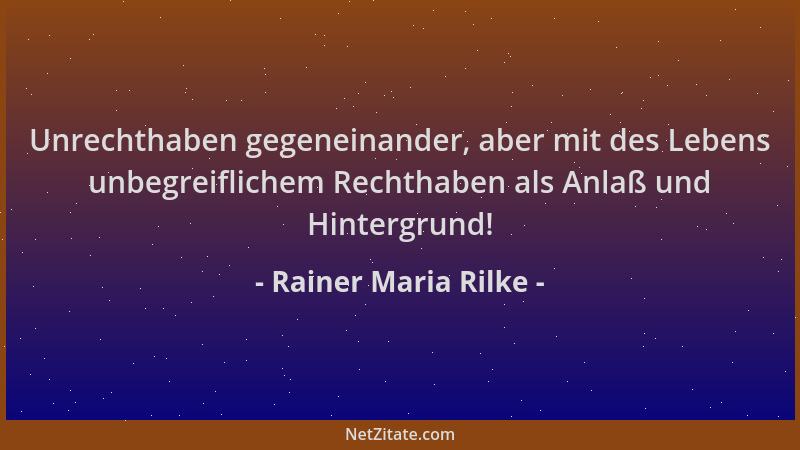 Rainer Maria Rilke - Unrechthaben gegeneinander, aber mit des Lebens unbegreiflichem Rechthaben als Anlaß und Hintergrund!...