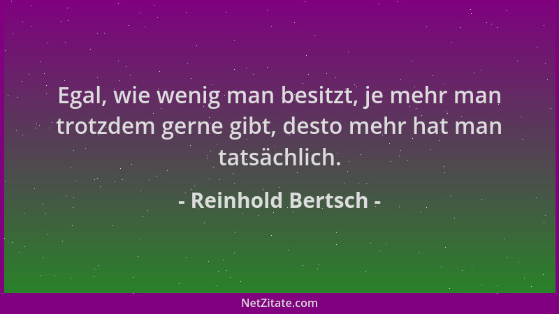 Reinhold Bertsch - Egal, wie wenig man besitzt, je mehr man trotzdem gerne gibt, desto mehr hat man tatsächlich....