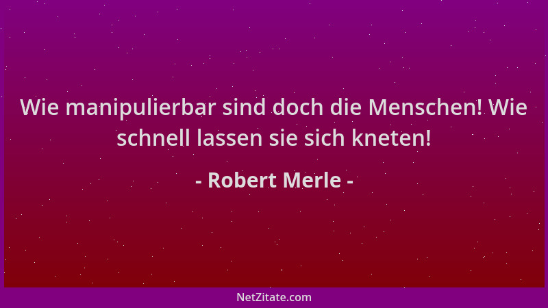 Robert Merle - Wie manipulierbar sind doch die Menschen! Wie schnell lassen sie sich kneten!...