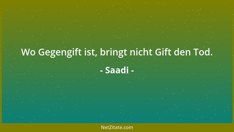 Saadi - Wo Gegengift ist, bringt nicht Gift den Tod....