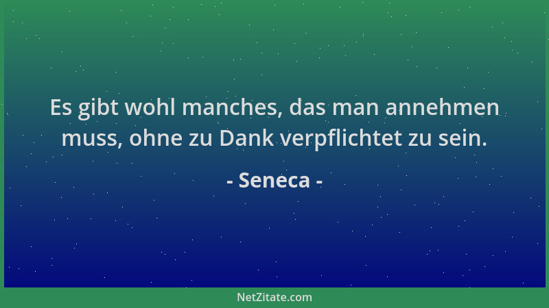 Seneca - Es gibt wohl manches, das man annehmen muss, ohne zu Dank verpflichtet zu sein....