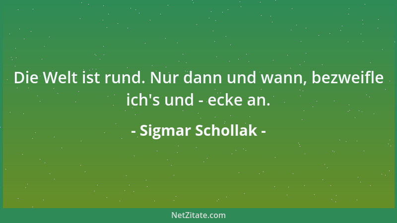 Sigmar Schollak - Die Welt ist rund. Nur dann und wann, bezweifle ich 's und - ecke an....