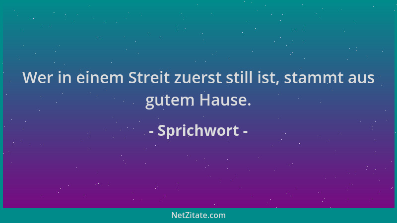 Sprichwort - Wer in einem Streit zuerst still ist, stammt aus gutem Hause....