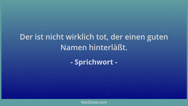 Sprichwort - Der ist nicht wirklich tot, der einen guten Namen hinterläßt....