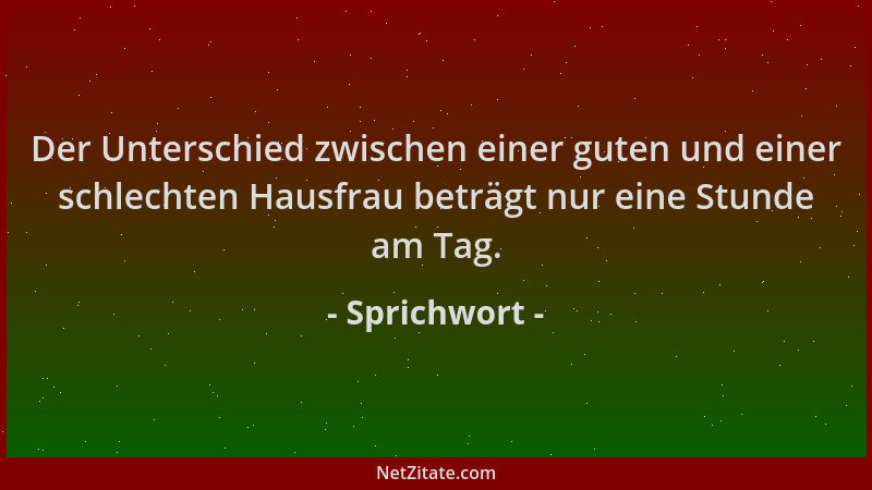 Sprichwort - Der Unterschied zwischen einer guten und einer schlechten Hausfrau beträgt nur eine Stunde am Tag....