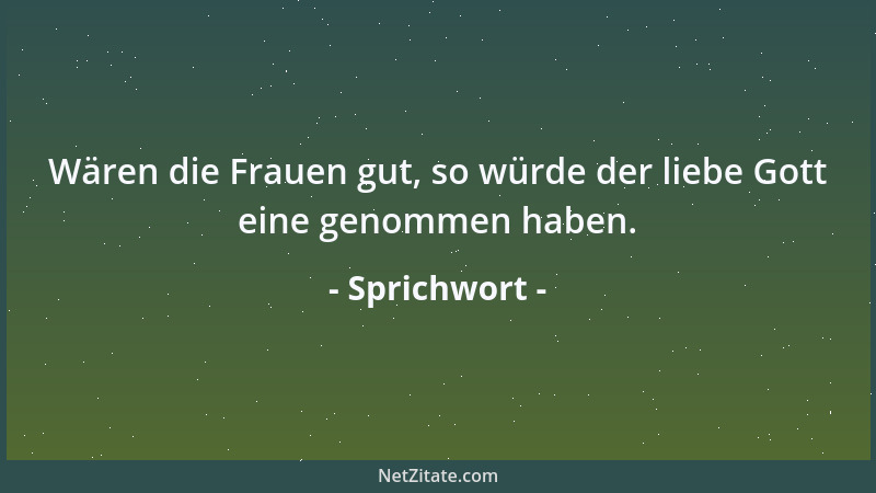 Sprichwort - Wären die Frauen gut, so würde der liebe Gott eine genommen haben....