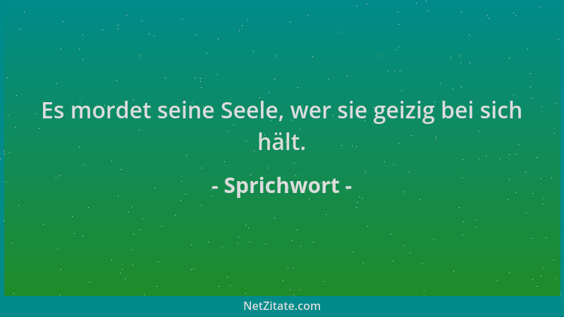 Sprichwort - Es mordet seine Seele, wer sie geizig bei sich hält....