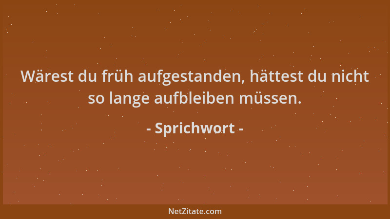Sprichwort - Wärest du früh aufgestanden, hättest du nicht so lange aufbleiben müssen....