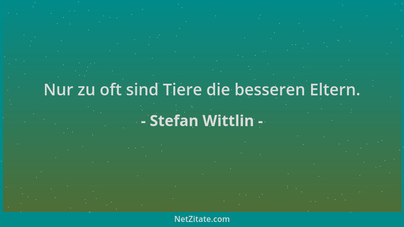 Stefan Wittlin - Nur zu oft sind Tiere die besseren Eltern....