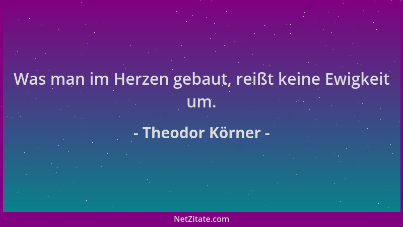 Theodor Körner - Was man im Herzen gebaut, reißt keine Ewigkeit um....