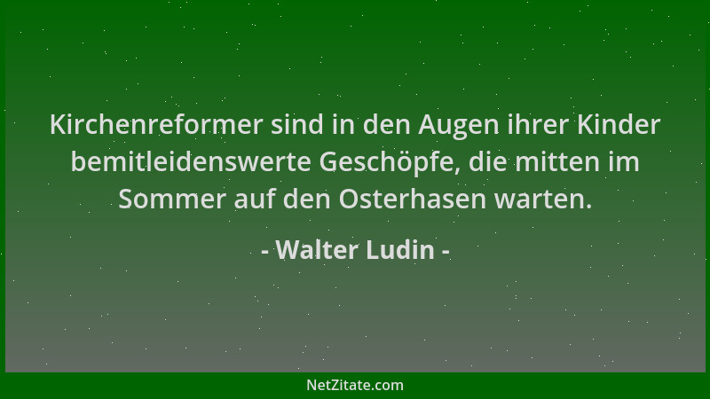 Walter Ludin - Kirchenreformer sind in den Augen ihrer Kinder bemitleidenswerte Geschöpfe, die mitten im Sommer auf den Ost...