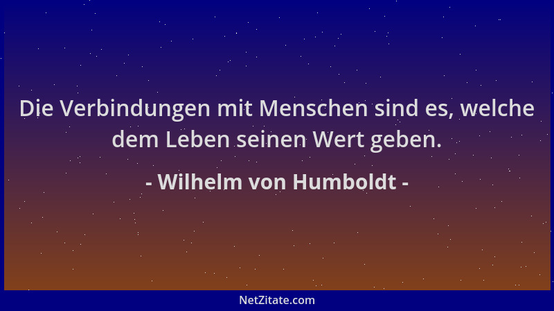 Wilhelm von Humboldt - Die Verbindungen mit Menschen sind es, welche dem Leben seinen Wert geben....