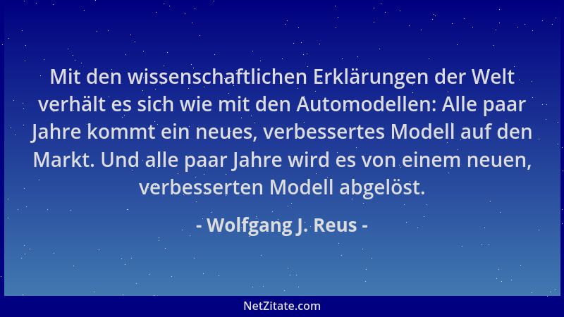 Wolfgang J. Reus - Mit den wissenschaftlichen Erklärungen der Welt verhält es sich wie mit den Automodellen: Alle paar Jahr...