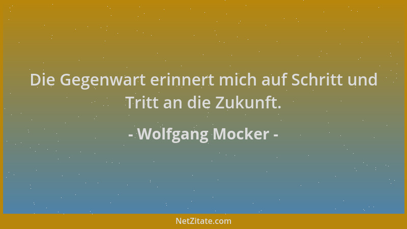 Wolfgang Mocker - Die Gegenwart erinnert mich auf Schritt und Tritt an die Zukunft....