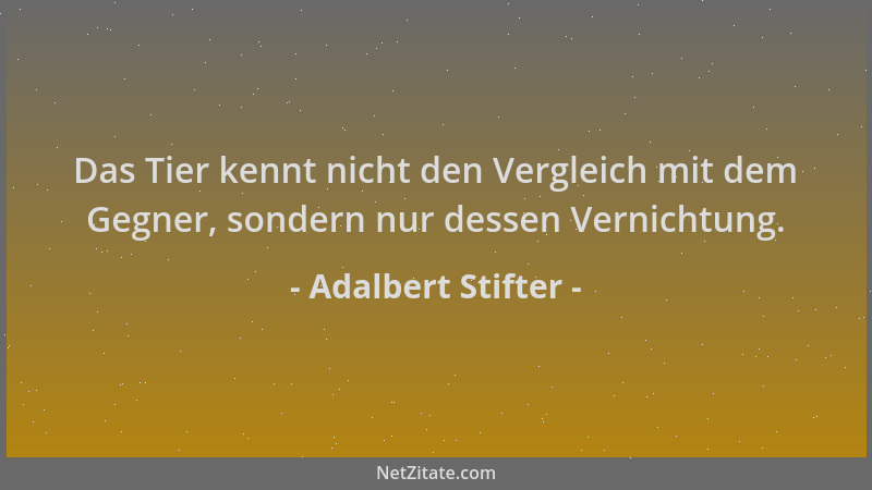 Adalbert Stifter - Das Tier kennt nicht den Vergleich mit dem Gegner, sondern nur dessen Vernichtung....