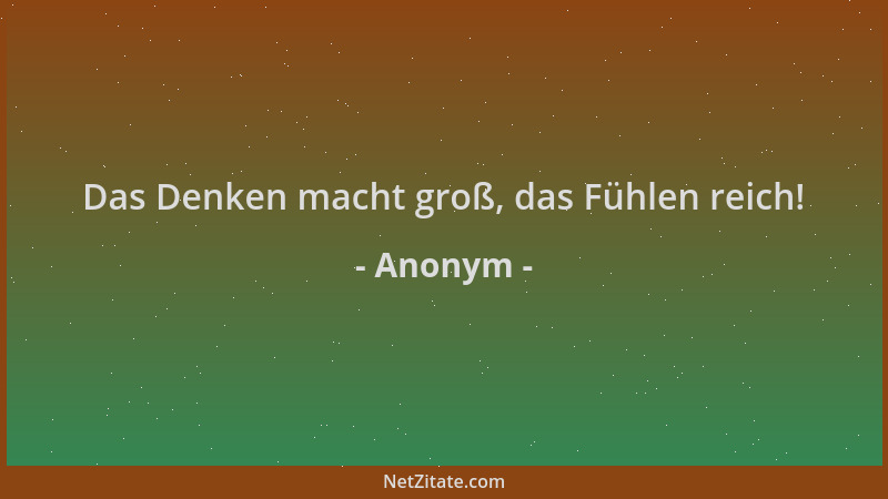 Anonym - Das Denken macht groß, das Fühlen reich!...
