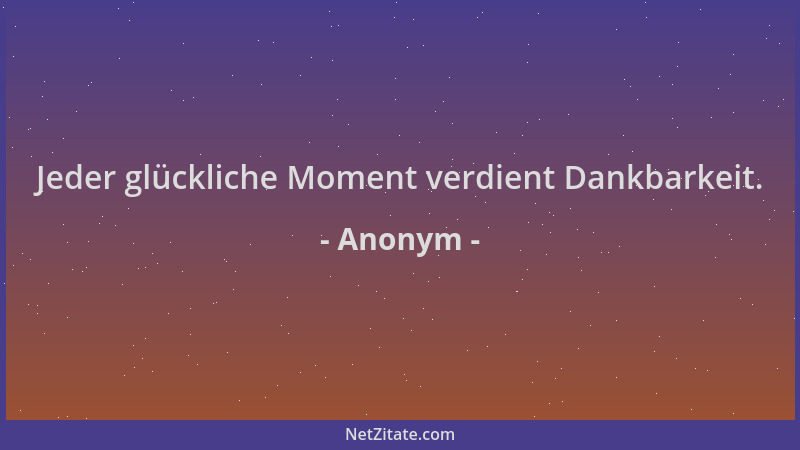 Anonym - Jeder glückliche Moment verdient Dankbarkeit....