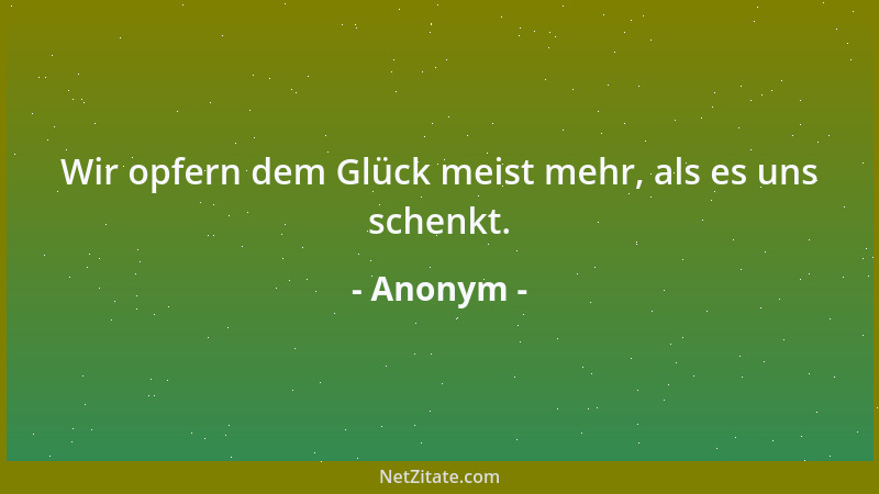 Anonym - Wir opfern dem Glück meist mehr, als es uns schenkt....