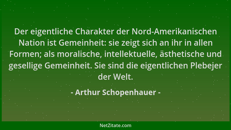 Arthur Schopenhauer - Der eigentliche Charakter der Nord-Amerikanischen Nation ist Gemeinheit: sie zeigt sich an ihr in all...