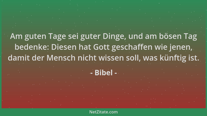 Bibel - Am guten Tage sei guter Dinge, und am bösen Tag bedenke: Diesen hat Gott geschaffen wie jenen, damit der Mensch nic...