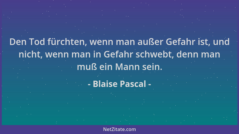 Blaise Pascal - Den Tod fürchten, wenn man außer Gefahr ist, und nicht, wenn man in Gefahr schwebt, denn man muß ein Mann s...